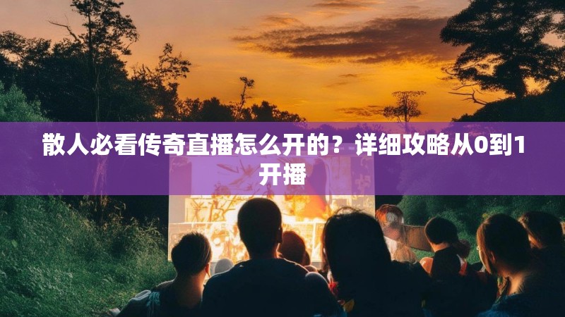 散人必看传奇直播怎么开的?详细攻略从0到1开播
