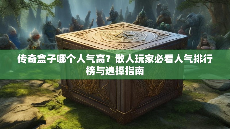 传奇盒子哪个人气高?散人玩家必看人气排行榜与选择指南