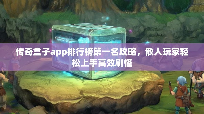 传奇盒子app排行榜第一名攻略，散人玩家轻松上手高效刷怪