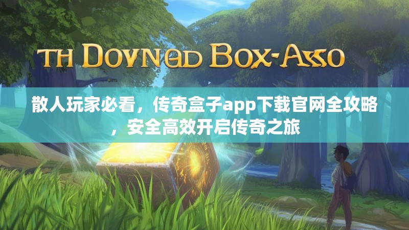 散人玩家必看,传奇盒子app下载官网全攻略,安全高效开启传奇之旅