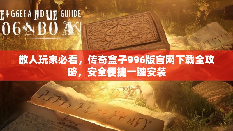 散人玩家必看,传奇盒子996版官网下载全攻略,安全便捷一键安装
