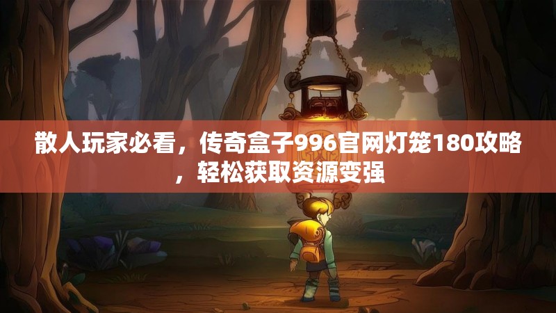 散人玩家必看,传奇盒子996官网灯笼180攻略,轻松获取资源变强