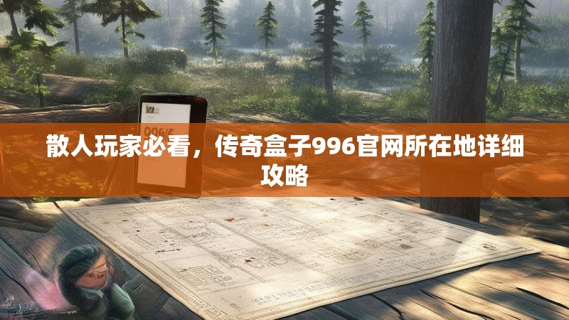 散人玩家必看,传奇盒子996官网所在地详细攻略