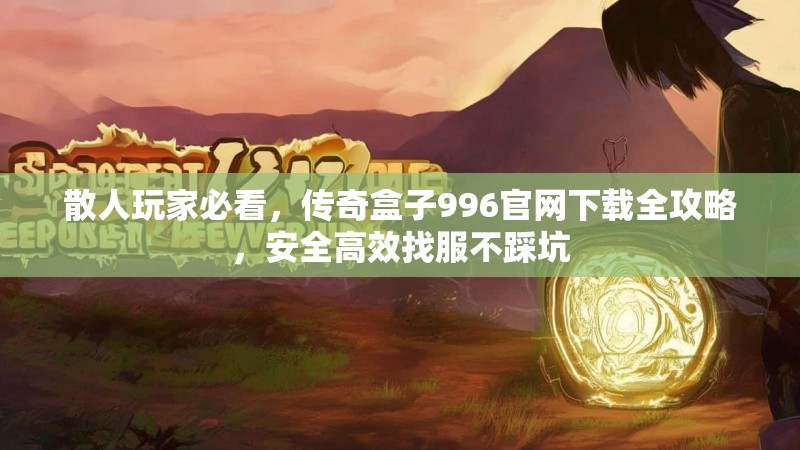 散人玩家必看,传奇盒子996官网下载全攻略,安全高效找服不踩坑