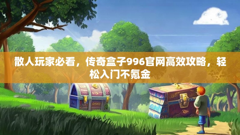 散人玩家必看,传奇盒子996官网高效攻略,轻松入门不氪金
