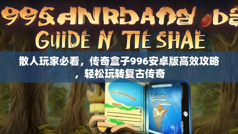 散人玩家必看,传奇盒子996安卓版高效攻略,轻松玩转复古传奇