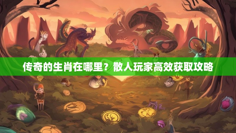 传奇的生肖在哪里？散人玩家高效获取攻略