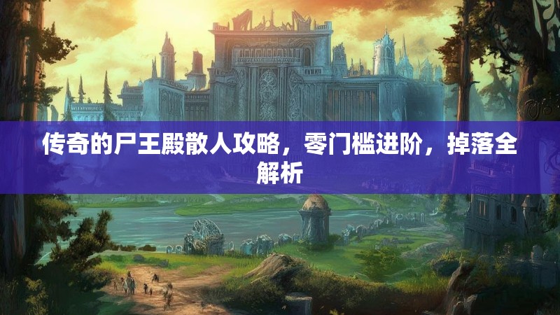 传奇的尸王殿散人攻略，零门槛进阶，掉落全解析