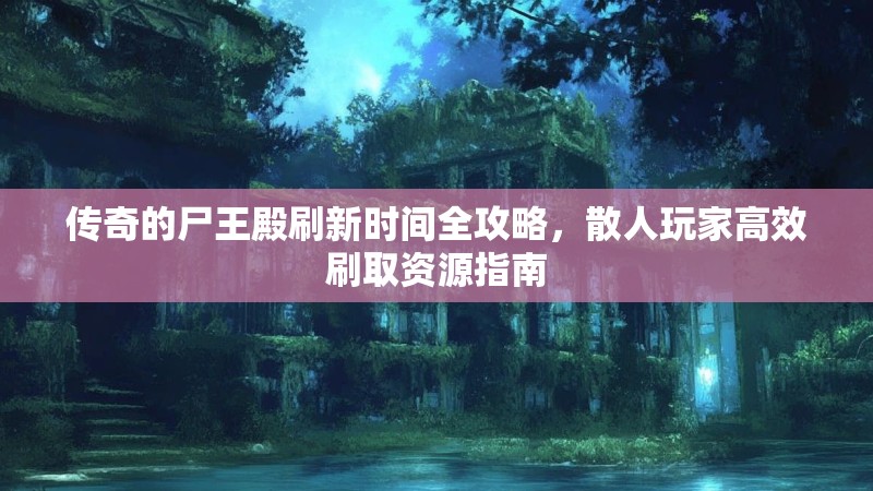 传奇的尸王殿刷新时间全攻略，散人玩家高效刷取资源指南