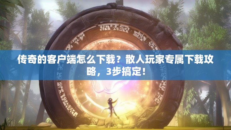 传奇的客户端怎么下载？散人玩家专属下载攻略，3步搞定！