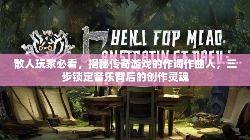 散人玩家必看，揭秘传奇游戏的作词作曲人，三步锁定音乐背后的创作灵魂