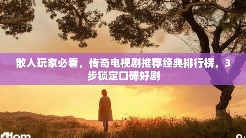 散人玩家必看,传奇电视剧推荐经典排行榜,3步锁定口碑好剧