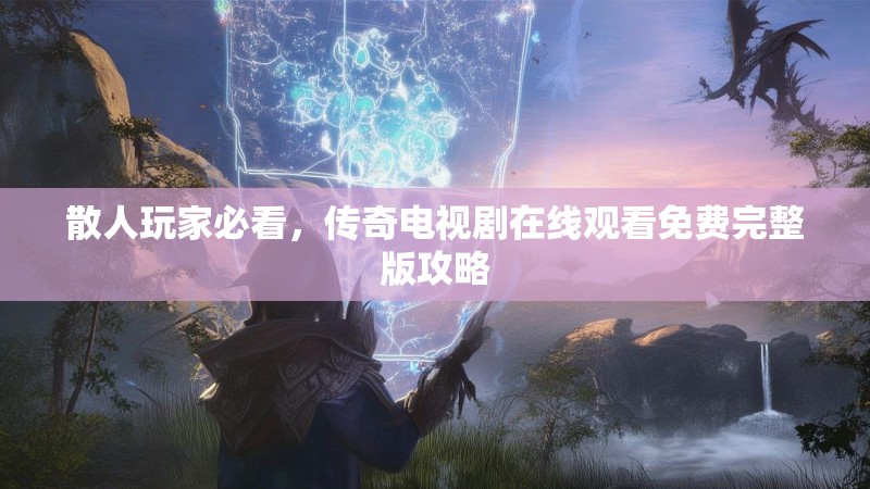 散人玩家必看,传奇电视剧在线观看免费完整版攻略