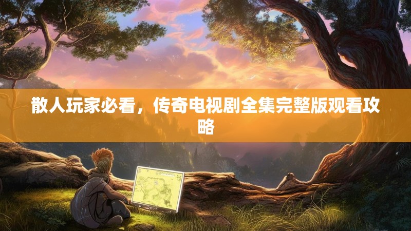 散人玩家必看,传奇电视剧全集完整版观看攻略