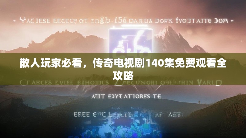 散人玩家必看，传奇电视剧140集免费观看全攻略