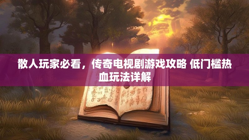 散人玩家必看，传奇电视剧游戏攻略 低门槛热血玩法详解
