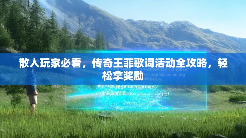 散人玩家必看,传奇王菲歌词活动全攻略,轻松拿奖励
