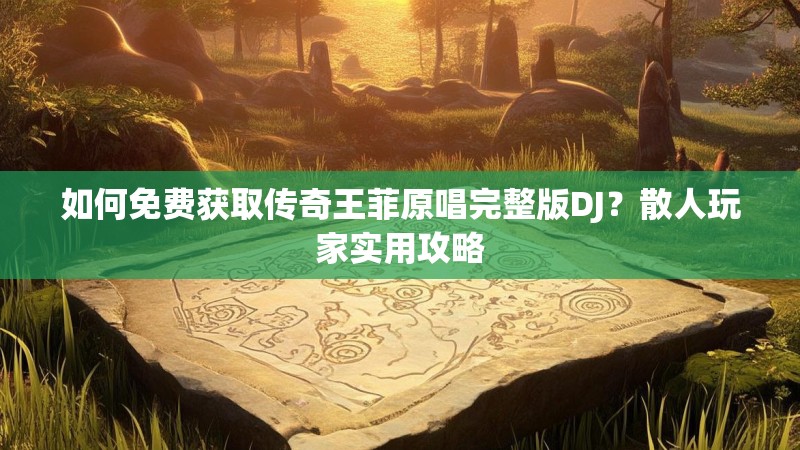 如何免费获取传奇王菲原唱完整版DJ?散人玩家实用攻略