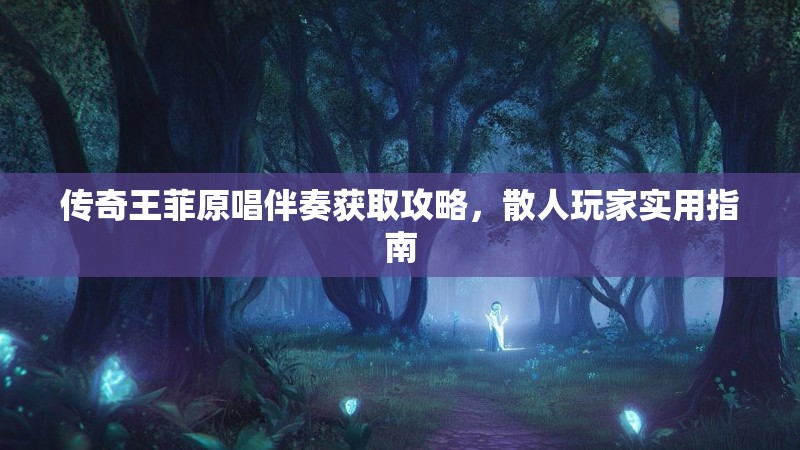传奇王菲原唱伴奏获取攻略,散人玩家实用指南