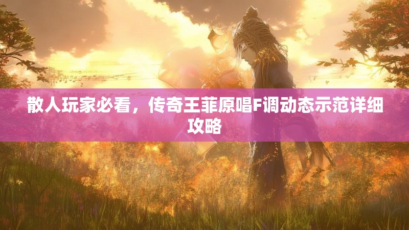 散人玩家必看,传奇王菲原唱F调动态示范详细攻略