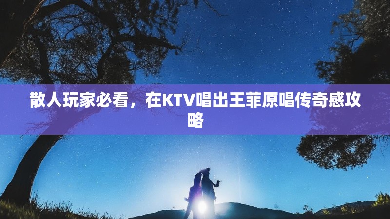 散人玩家必看,在KTV唱出王菲原唱传奇感攻略