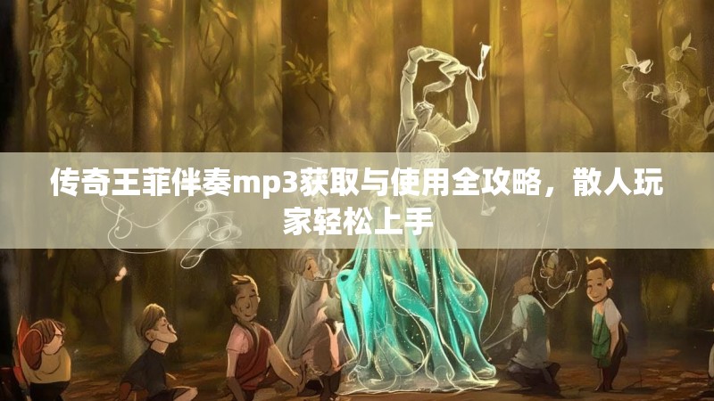 传奇王菲伴奏mp3获取与使用全攻略，散人玩家轻松上手