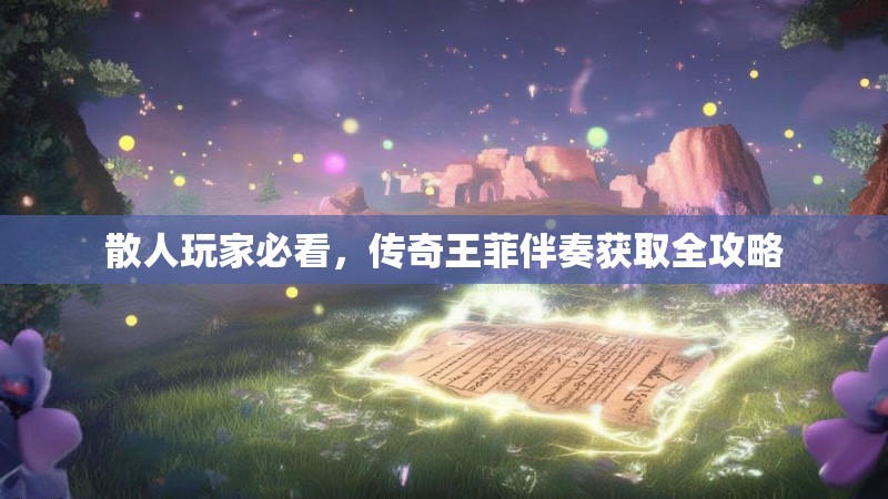 散人玩家必看，传奇王菲伴奏获取全攻略