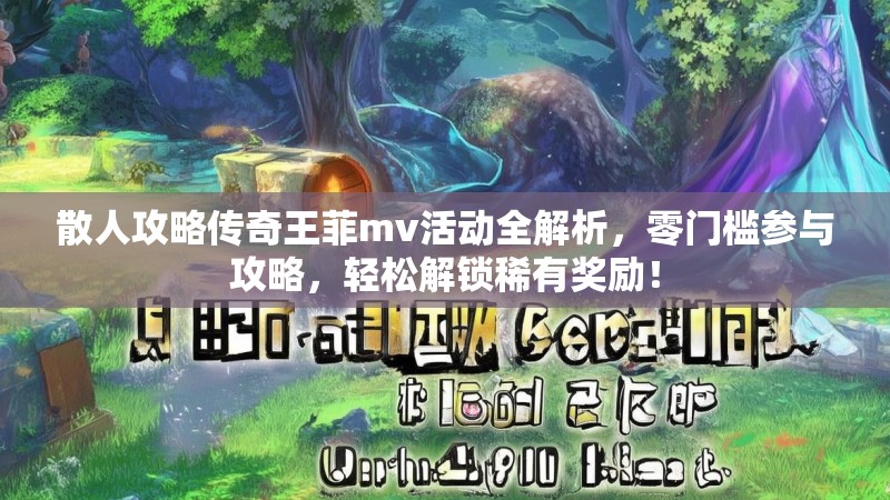 散人攻略传奇王菲mv活动全解析，零门槛参与攻略，轻松解锁稀有奖励！