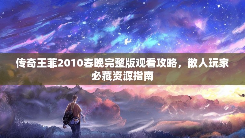 传奇王菲2010春晚完整版观看攻略，散人玩家必藏资源指南