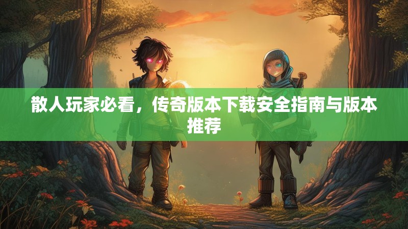 散人玩家必看,传奇版本下载安全指南与版本推荐