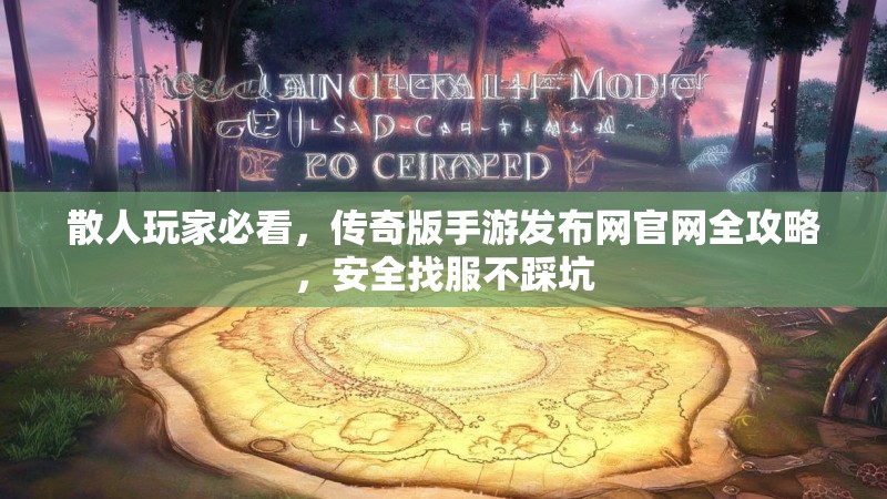 散人玩家必看，传奇版手游发布网官网全攻略，安全找服不踩坑