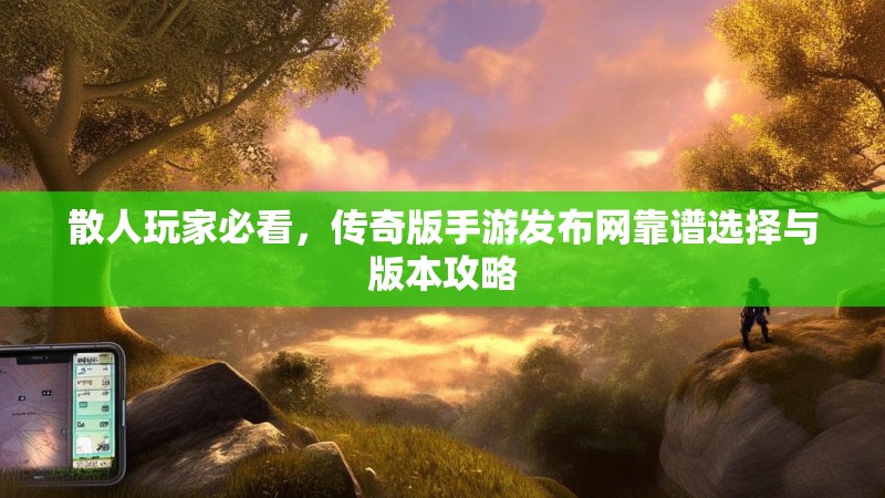 散人玩家必看，传奇版手游发布网靠谱选择与版本攻略