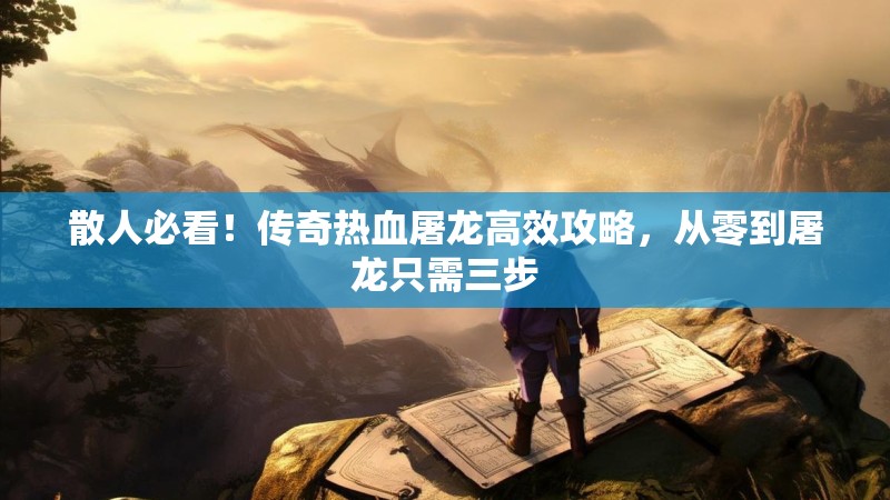 散人必看!传奇热血屠龙高效攻略,从零到屠龙只需三步