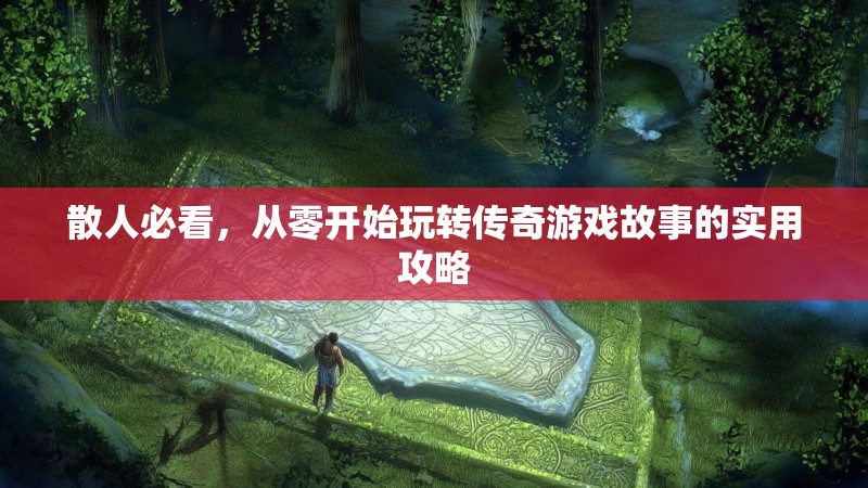 散人必看，从零开始玩转传奇游戏故事的实用攻略