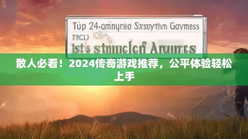 散人必看！2024传奇游戏推荐，公平体验轻松上手