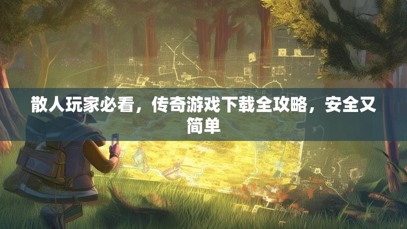 散人玩家必看，传奇游戏下载全攻略，安全又简单