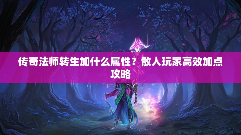 传奇法师转生加什么属性?散人玩家高效加点攻略