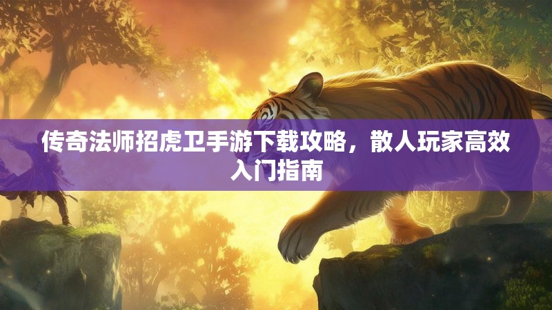 传奇法师招虎卫手游下载攻略,散人玩家高效入门指南
