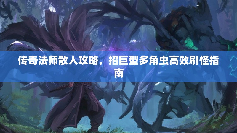 传奇法师散人攻略,招巨型多角虫高效刷怪指南