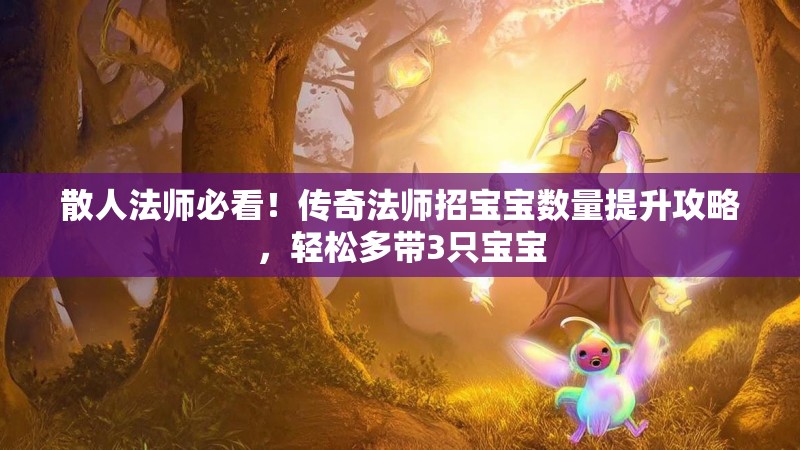 散人法师必看！传奇法师招宝宝数量提升攻略，轻松多带3只宝宝