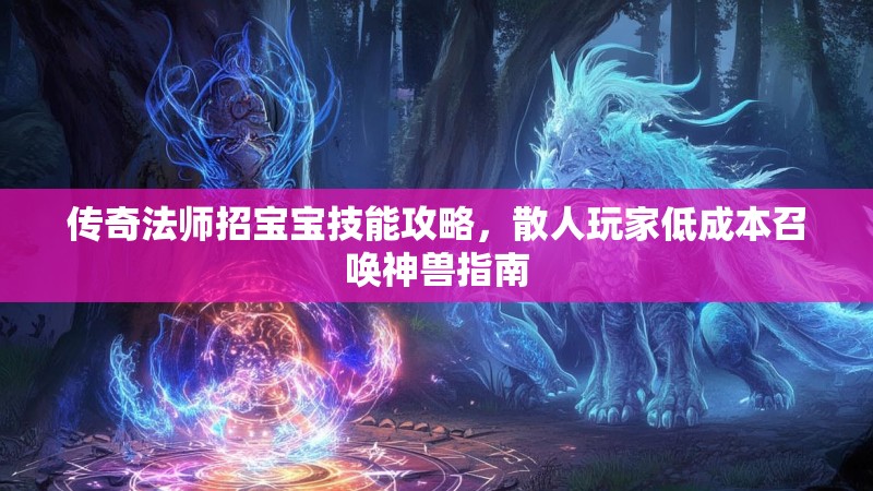 传奇法师招宝宝技能攻略，散人玩家低成本召唤神兽指南