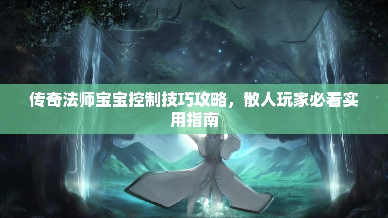传奇法师宝宝控制技巧攻略,散人玩家必看实用指南