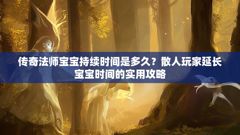 传奇法师宝宝持续时间是多久?散人玩家延长宝宝时间的实用攻略