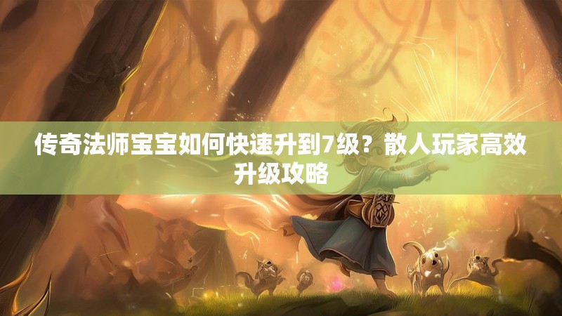 传奇法师宝宝如何快速升到7级?散人玩家高效升级攻略