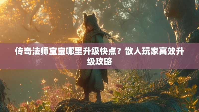 传奇法师宝宝哪里升级快点?散人玩家高效升级攻略