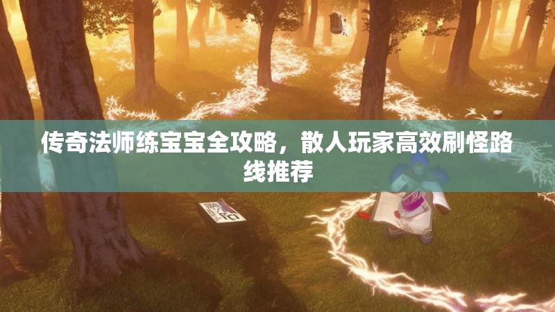 传奇法师练宝宝全攻略，散人玩家高效刷怪路线推荐