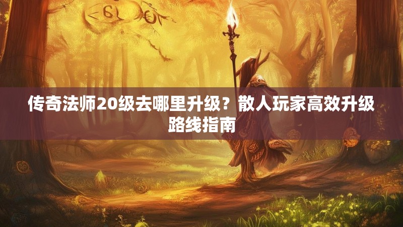 传奇法师20级去哪里升级?散人玩家高效升级路线指南