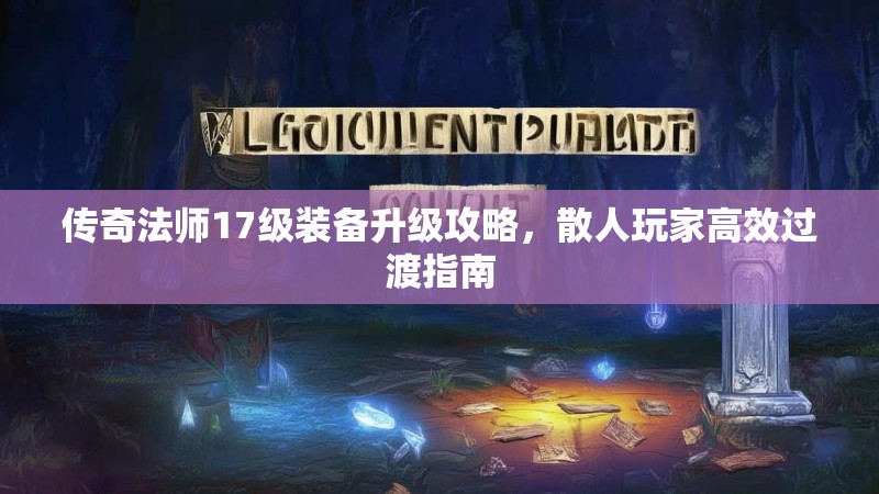 传奇法师17级装备升级攻略，散人玩家高效过渡指南