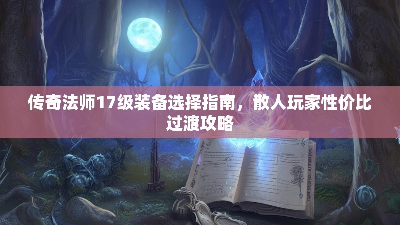 传奇法师17级装备选择指南,散人玩家性价比过渡攻略