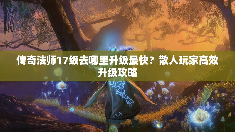 传奇法师17级去哪里升级最快?散人玩家高效升级攻略